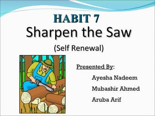 HABIT 7
Sharpen the Saw
   (Self Renewal)

         Presented By:
              Ayesha Nadeem
              Mubashir Ahmed
              Aruba Arif
 