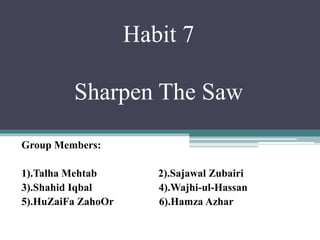 Habit 7
Sharpen The Saw
Group Members:
1).Talha Mehtab 2).Sajawal Zubairi
3).Shahid Iqbal 4).Wajhi-ul-Hassan
5).HuZaiFa ZahoOr 6).Hamza Azhar
 