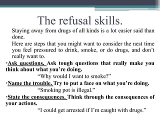 The refusal skills.
Staying away from drugs of all kinds is a lot easier said than
done.
Here are steps that you might wan...