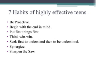 7 Habits of highly effective teens.
• Be Proactive.
• Begin with the end in mind.
• Put first things first.
• Think win-wi...