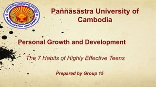 Paññāsāstra University of
Cambodia
Personal Growth and Development
The 7 Habits of Highly Effective Teens
Prepared by Group 15
 