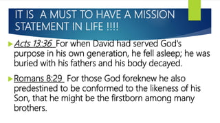 IT IS A MUST TO HAVE A MISSION
STATEMENT IN LIFE !!!!
Acts 13:36 For when David had served God's
purpose in his own gener...