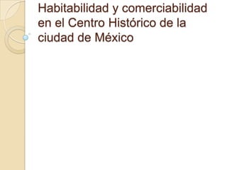 Habitabilidad y comerciabilidad
en el Centro Histórico de la
ciudad de México
 