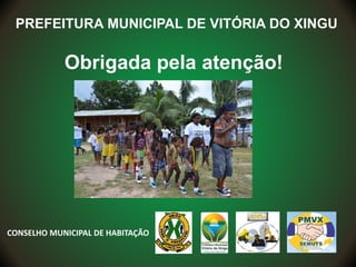 PREFEITURA MUNICIPAL DE VITÓRIA DO XINGU
Obrigada pela atenção!
CONSELHO MUNICIPAL DE HABITAÇÃO
 
