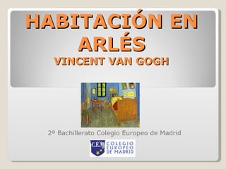 HABITACIÓN EN ARLÉS VINCENT VAN GOGH 2º Bachillerato Colegio Europeo de Madrid 