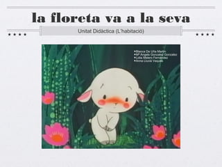 la floreta va a la seva
Unitat Didàctica (L’habitació)
★Blanca De Uña Martín
★Mª Àngels Gonzalez Gonzalez
★Lidia Melero Fernández
★Anna Llucià Vaqués
 