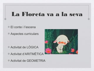 La Floreta va a la seva
El conte i l’escena
Aspectes curriculars
Activitat de LÒGICA
Activitat d’ARITMÈTICA
Activitat de GEOMETRIA
 