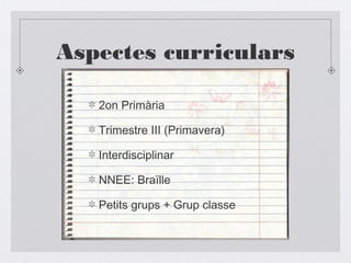 Aspectes curriculars
2on Primària
Trimestre III (Primavera)
Interdisciplinar
NNEE: Braïlle
Petits grups + Grup classe
 