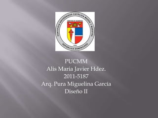 PUCMM
 Alis Maria Javier Hdez.
        2011-5187
Arq. Pura Miguelina García
         Diseño II
 