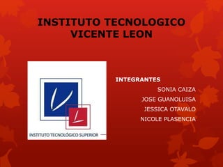 INSTITUTO TECNOLOGICO
VICENTE LEON
INTEGRANTES
SONIA CAIZA
JOSE GUANOLUISA
JESSICA OTAVALO
NICOLE PLASENCIA
 
