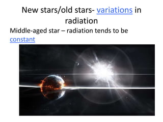 New stars/old stars- variations in
radiation
Middle-aged star – radiation tends to be
constant

 