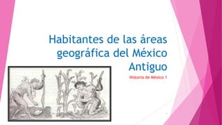 Habitantes de las áreas
geográfica del México
Antiguo
Historia de México 1
HABITANTE DE LAS ÁREAS GEOGRÁFICAS DEL MÉXICO ANTIGUO 1
 
