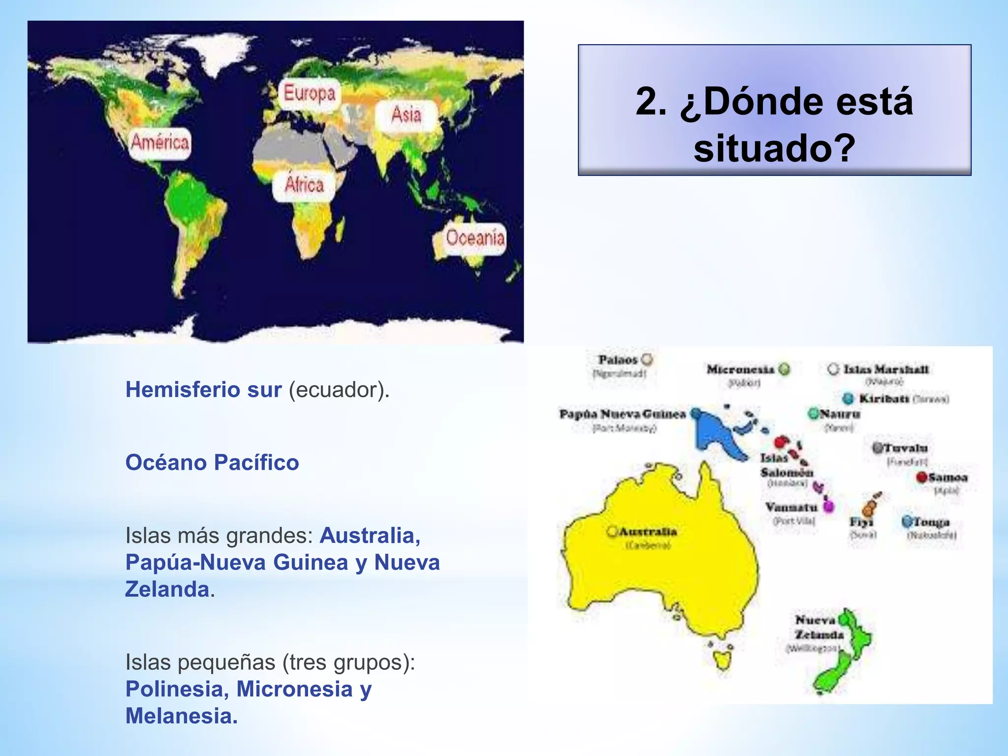 2. ¿Dónde está
situado?
Hemisferio sur (ecuador).
Océano Pacífico
Islas más grandes: Australia,
Papúa-Nueva Guinea y Nueva
Zelanda.
Islas pequeñas (tres grupos):
Polinesia, Micronesia y
Melanesia.
 
