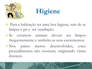  Para a habitação ter uma boa higiene, tem de se
limpar o pó e ter ventilação.
Se existirem animais devem ser limpos
frequentemente e também os seus excrementos.
Nos países menos desenvolvidos, estes
procedimentos não ocorrem, originando várias
doenças.

 