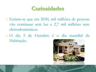 o Estima-se que em 2030, mil milhões de pessoas
vão continuar sem luz e 2,7 mil milhões sem
eletrodomésticos.
o O dia 5 de Outubro é o dia mundial da
Habitação.

 