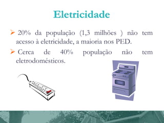  20% da população (1,3 milhões ) não tem
acesso à eletricidade, a maioria nos PED.
 Cerca de 40% população não tem
eletrodomésticos.

 