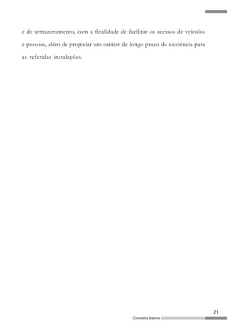 21
Conceitos básicos
e de armazenamento, com a finalidade de facilitar os acessos de veículos
e pessoas, além de propiciar um caráter de longo prazo de existência para
as referidas instalações.
 