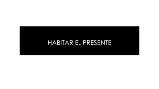 HABITAR EL PRESENTE
 