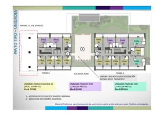ES DADEUNID
APENAS 1º, 2º E 3º PAVTO
O –U
FINAL
TIPO
FINAL FINAL FINAL FINAL FINALFINAL FINAL
FINAL
09
TO T
09 08 07
FINAL
07
FINAL
0806 06
FINAL
10
PAV
FINAL
10 1 1
2
FINALFINAL FINALFINALFINALFINAL FINALFINALFINALFINAL FINAL
0101 05040302
FINAL
02
FINAL
03
FINAL
04
FINAL
05
RUA NOVA YORK TORRE ATORRE B
JARDIM E ÁREA DE LAZER DESCOBERTA 
APENAS NO 1º PAVIMENTO
UNIDADES FINAIS 01 E 09
(1º AO 20º PAVTO)
81m2 (02VGs)
UNIDADES FINAIS 07 E 08
(1º AO 20º PAVTO)
61m2 (01VG)
UNIDADES FINAIS 02 AO 06 E 10
(1º AO 20º PAVTO)
41m2 (01VG) 81m2 (02VGs)61m2 (01VG)41m2 (01VG)
1 VISTA DA ESCULTURA DOS IRMÃOS CAMPANA1 – VISTA DA ESCULTURA DOS IRMÃOS CAMPANA
2 – ESCULTURA DOS IRMÃOS CAMPANA
Material Preliminar para treinamento de uso interno sujeito a alteração sem aviso. Proibida a divulgação.
 