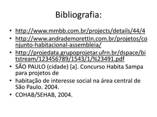 Bibliografia:
• http://www.mmbb.com.br/projects/details/44/4
• http://www.andrademorettin.com.br/projetos/co
njunto-habitacional-assembleia/
• http://projedata.grupoprojetar.ufrn.br/dspace/bi
tstream/123456789/1543/1/%23491.pdf
• SÃO PAULO (cidade) [a]. Concurso Habita Sampa
para projetos de
• habitação de interesse social na área central de
São Paulo. 2004.
• COHAB/SEHAB, 2004.
 