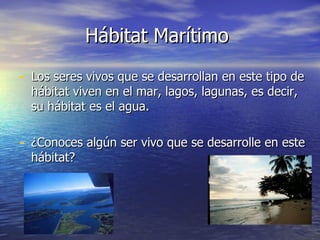 Hábitat Marítimo Los seres vivos que se desarrollan en este tipo de hábitat viven en el mar, lagos, lagunas, es decir, su hábitat es el agua. ¿Conoces algún ser vivo que se desarrolle en este hábitat?