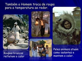 Também o Homem troca de roupa
 para a temperatura ao redor.




                             Peles animais atuam
Roupas brancas               como isolantes e
refletem o calor             mantem o calor.
 