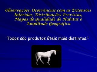 Observações, Ocorrências com as Extensões
    Inferidas, Distribuições Previstas,
    Mapas de Qualidade de Habitat e
          Amplitude Geográfica


Todos são produtos úteis mais distintos.1
 