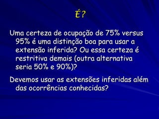 É?

Uma certeza de ocupação de 75% versus
 95% é uma distinção boa para usar a
 extensão inferida? Ou essa certeza é
 restritiva demais (outra alternativa
 seria 50% e 90%)?
Devemos usar as extensões inferidas além
 das ocorrências conhecidas?
 