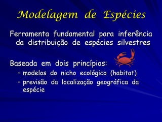 Modelagem de Espécies
Ferramenta fundamental para inferência
 da distribuição de espécies silvestres

Baseada em dois princípios:
  – modelos do nicho ecológico (habitat)
  – previsão da localização geográfica da
    espécie
 