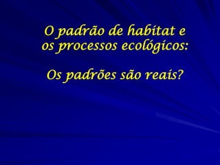 O padrão de habitat e
os processos ecológicos:

Os padrões são reais?
 
