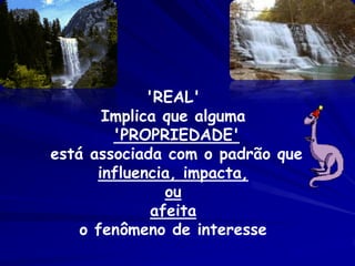 'REAL'
       Implica que alguma
        'PROPRIEDADE'
está associada com o padrão que
      influencia, impacta,
                ou
              afeita
    o fenômeno de interesse
 