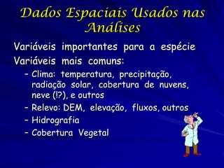 Dados Espaciais Usados nas
          Análises
Variáveis importantes para a espécie
Variáveis mais comuns:
  – Clima: temperatura, precipitação,
    radiação solar, cobertura de nuvens,
    neve (!?), e outros
  – Relevo: DEM, elevação, fluxos, outros
  – Hidrografia
  – Cobertura Vegetal
 