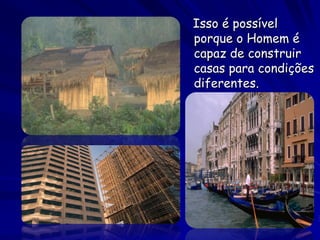Isso é possível
porque o Homem é
capaz de construir
casas para condições
diferentes.
 
