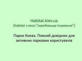 Habitat.kiev.ua
(habitat з англ.”середовище існування”)
Парки Києва. Повний довідник для
активних паркових користувачів
 