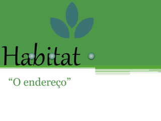 Habitat
“O endereço”
 
