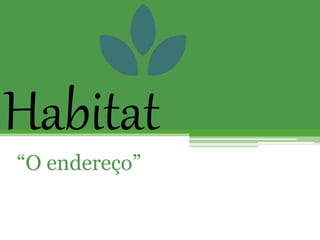 Habitat
“O endereço”
 