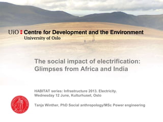 The social impact of electrification:
Glimpses from Africa and India
HABITAT series: Infrastructure 2013. Electricity.
Wednesday 12 June, Kulturhuset, Oslo
Tanja Winther, PhD Social anthropology/MSc Power engineering
 