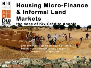 Housing Micro-Finance
& Informal Land
Markets
the case of KixiCrédito Angola
Panel of the Centre for African Housing Finance
Habitat 3 Conference on Informal Settlements
Pretoria – 7 - 8 April 2016
 
