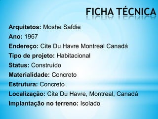 FICHA TÉCNICA
Arquitetos: Moshe Safdie
Ano: 1967
Endereço: Cite Du Havre Montreal Canadá
Tipo de projeto: Habitacional
Status: Construído
Materialidade: Concreto
Estrutura: Concreto
Localização: Cite Du Havre, Montreal, Canadá
Implantação no terreno: Isolado
 