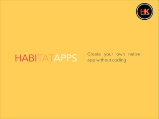 HABITATAPPS
!
!
!
Create your own native
app without coding.
 