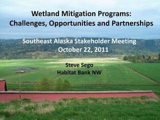 Wetland Mitigation Programs:
Challenges, Opportunities and Partnerships

   Southeast Alaska Stakeholder Meeting
              October 22, 2011

               Steve Sego
             Habitat Bank NW
 