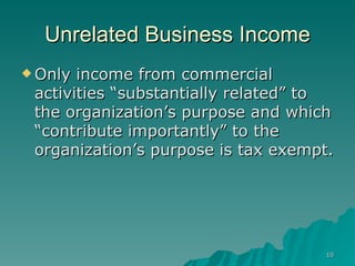 Unrelated Business Income Only income from commercial activities “substantially related” to the organization’s purpose and which “contribute importantly” to the organization’s purpose is tax exempt.  