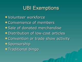 UBI Exemptions Volunteer workforce  Convenience of members  Sale of donated merchandise  Distribution of low-cost articles  Convention or trade show activity  Sponsorship  Traditional bingo  