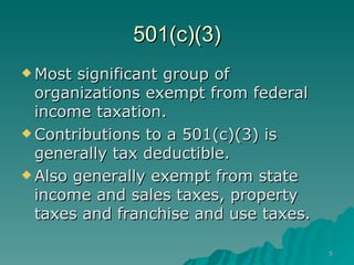 501(c)(3) Most significant group of organizations exempt from federal income taxation. Contributions to a 501(c)(3) is generally tax deductible. Also generally exempt from state income and sales taxes, property taxes and franchise and use taxes. 
