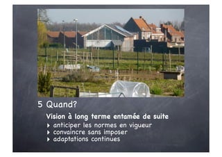 5 Quand?
 Vision à long terme entamée de suite
 ‣ anticiper les normes en vigueur
 ‣ convaincre sans imposer
 ‣ adaptations continues
 