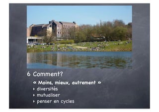 6 Comment?
 « Moins, mieux, autrement »
 ‣ diversités
 ‣ mutualiser
 ‣ penser en cycles
 