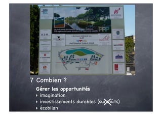 7 Combien ?
 Gérer les opportunités
 ‣ imagination
 ‣ investissements durables (surcoûts)
 ‣ écobilan
 
