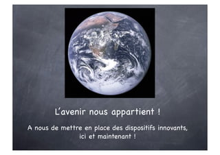 L’avenir nous appartient !
A nous de mettre en place des dispositifs innovants,
               ici et maintenant !
 