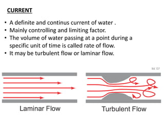 CURRENT
• A definite and continus current of water .
• Mainly controlling and limiting factor.
• The volume of water passing at a point during a
specific unit of time is called rate of flow.
• It may be turbulent flow or laminar flow.
 
