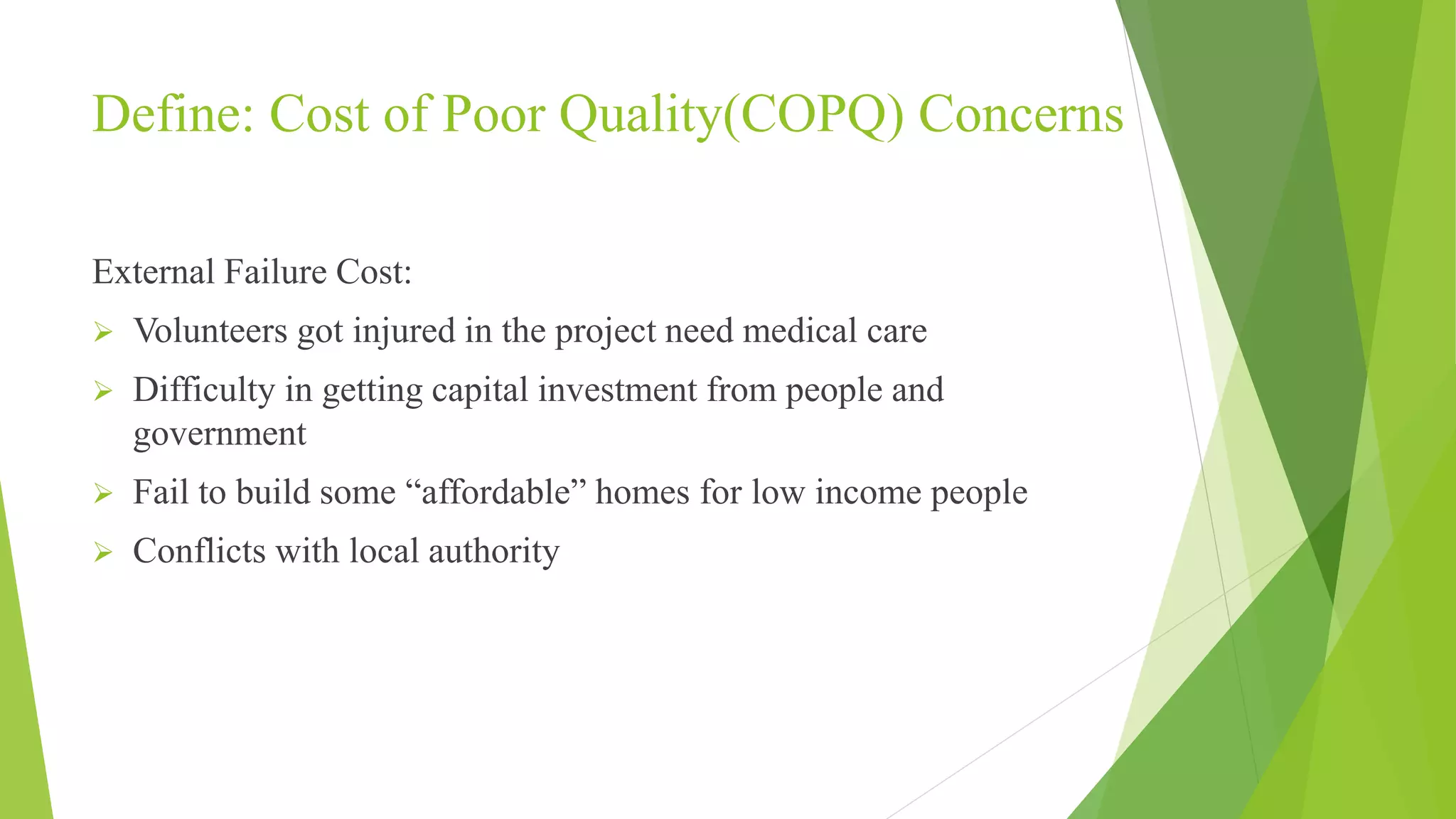 External Failure Cost:
 Volunteers got injured in the project need medical care
 Difficulty in getting capital investment from people and
government
 Fail to build some “affordable” homes for low income people
 Conflicts with local authority
Define: Cost of Poor Quality(COPQ) Concerns
 